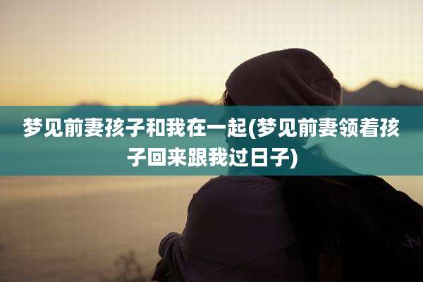 梦见前妻孩子和我在一起(梦见前妻领着孩子回来跟我过日子)