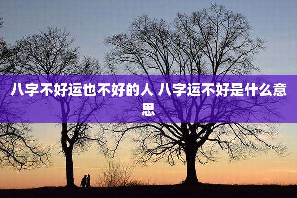 八字不好运也不好的人 八字运不好是什么意思