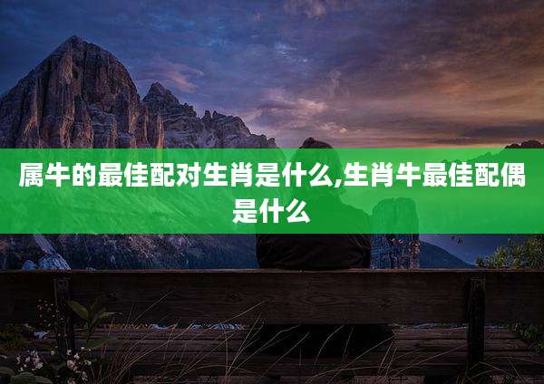 属牛的最佳配对生肖是什么,生肖牛最佳配偶是什么