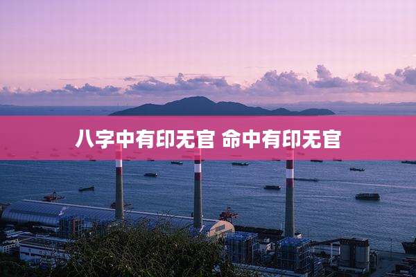 八字中有印无官 命中有印无官