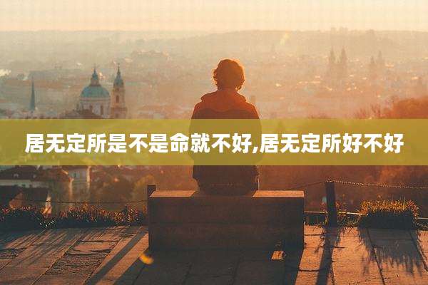 居无定所是不是命就不好,居无定所好不好