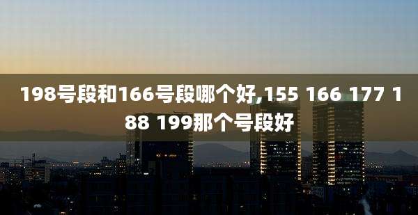 198号段和166号段哪个好,155 166 177 188 199那个号段好
