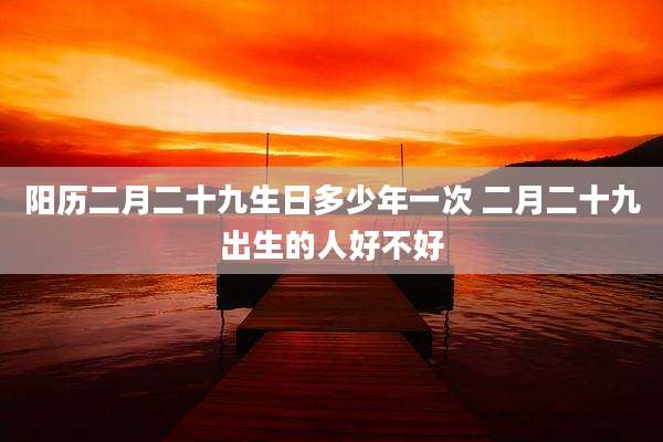 阳历二月二十九生日多少年一次 二月二十九出生的人好不好
