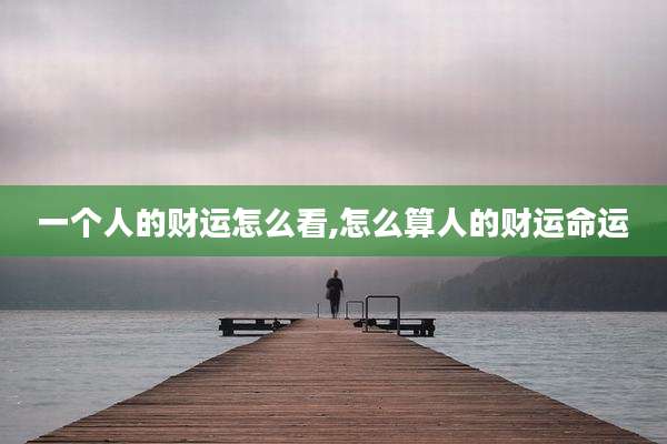 一个人的财运怎么看,怎么算人的财运命运