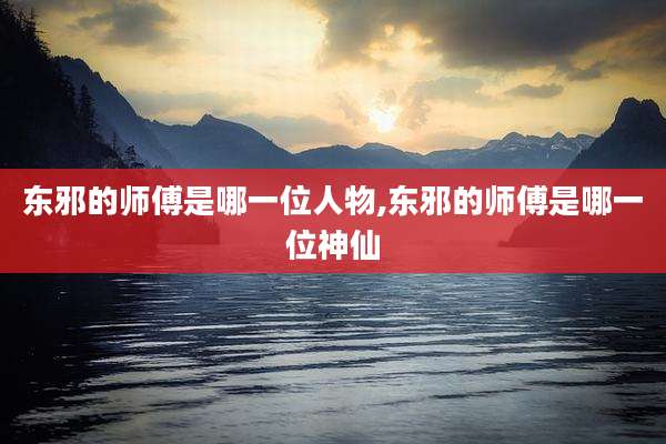 东邪的师傅是哪一位人物,东邪的师傅是哪一位神仙