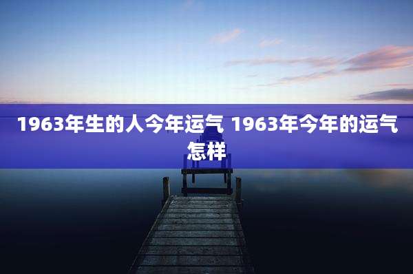 1963年生的人今年运气 1963年今年的运气怎样