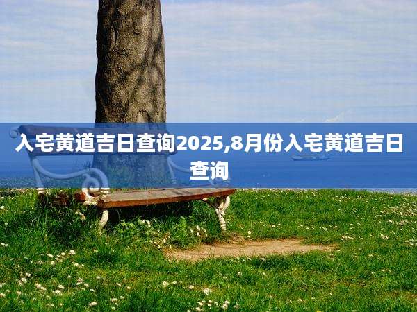 入宅黄道吉日查询2025,8月份入宅黄道吉日查询