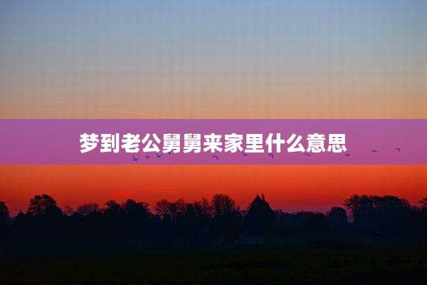 梦到老公舅舅来家里什么意思