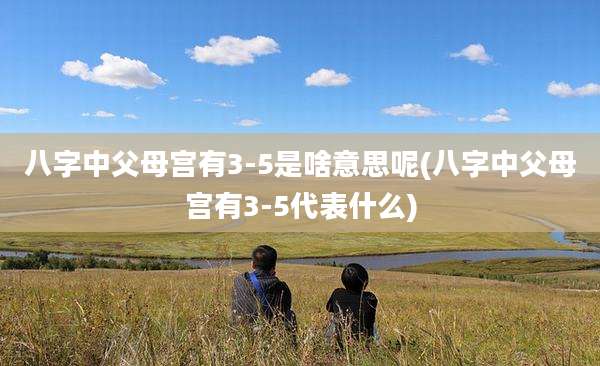 八字中父母宫有3-5是啥意思呢(八字中父母宫有3-5代表什么)