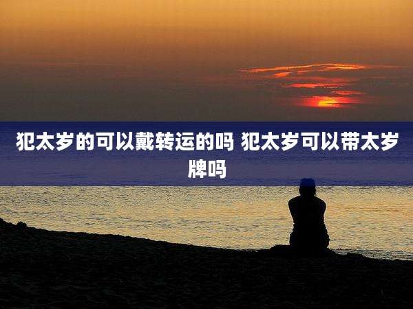 犯太岁的可以戴转运的吗 犯太岁可以带太岁牌吗