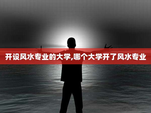 开设风水专业的大学,哪个大学开了风水专业