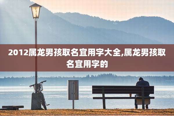 2012属龙男孩取名宜用字大全,属龙男孩取名宜用字的