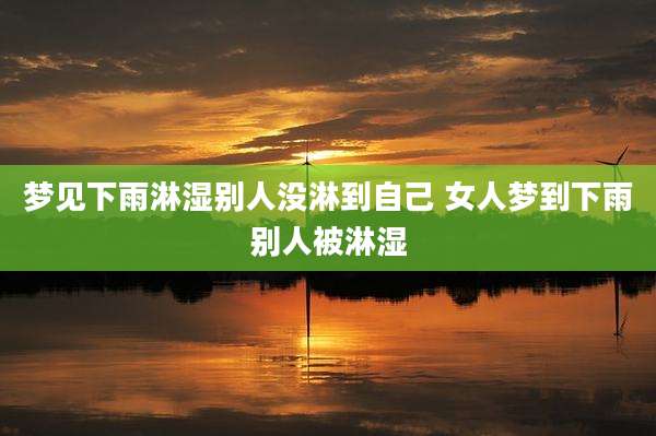 梦见下雨淋湿别人没淋到自己 女人梦到下雨别人被淋湿