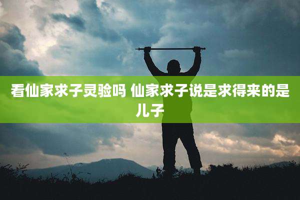 看仙家求子灵验吗 仙家求子说是求得来的是儿子