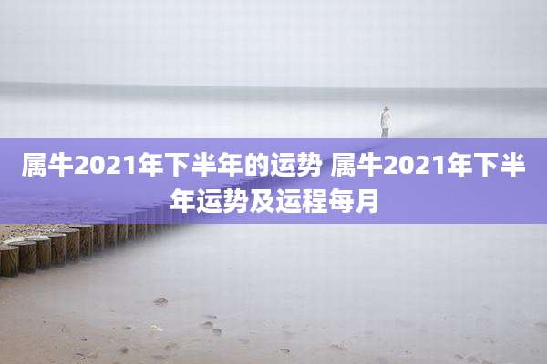 属牛2021年下半年的运势 属牛2021年下半年运势及运程每月