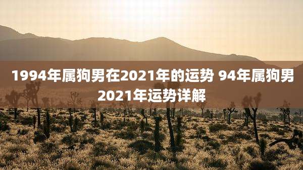 1994年属狗男在2021年的运势 94年属狗男2021年运势详解