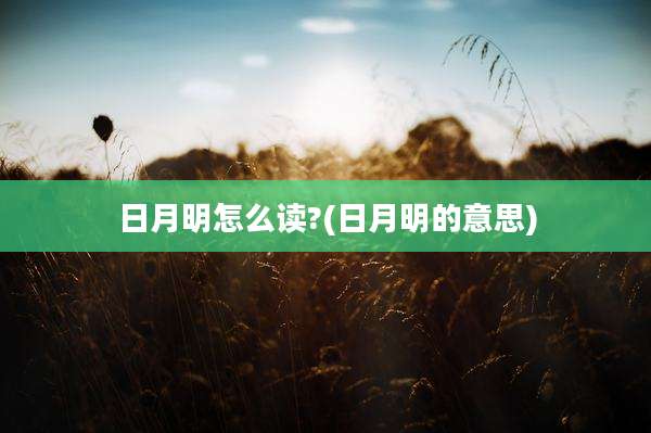 日月明怎么读?(日月明的意思)