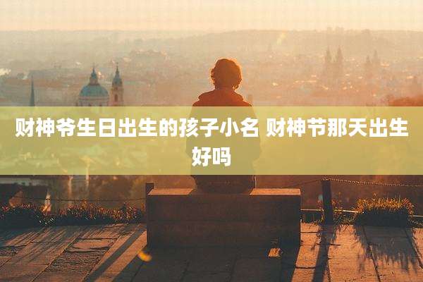 财神爷生日出生的孩子小名 财神节那天出生好吗