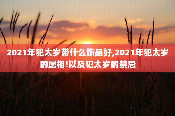2021年犯太岁带什么饰品好,2021年犯太岁的属相!以及犯太岁的禁忌