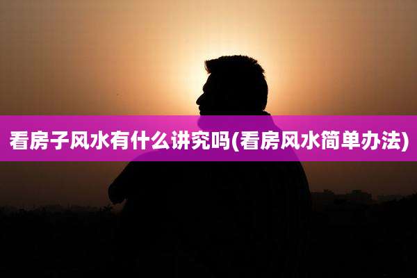 看房子风水有什么讲究吗(看房风水简单办法)