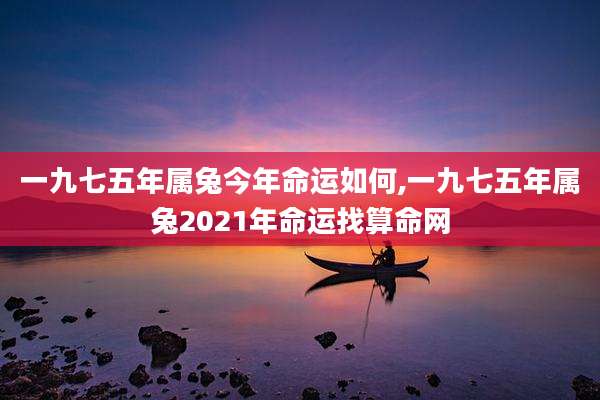 一九七五年属兔今年命运如何,一九七五年属兔2021年命运找算命网