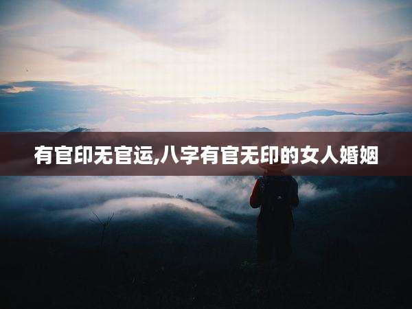 有官印无官运,八字有官无印的女人婚姻