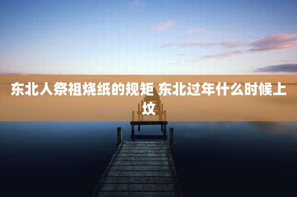 东北人祭祖烧纸的规矩 东北过年什么时候上坟