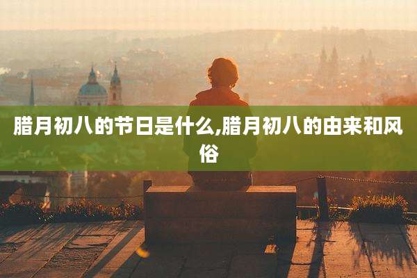 腊月初八的节日是什么,腊月初八的由来和风俗