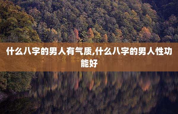 什么八字的男人有气质,什么八字的男人性功能好