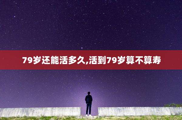 79岁还能活多久,活到79岁算不算寿