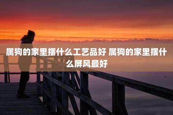 属狗的家里摆什么工艺品好 属狗的家里摆什么屏风最好