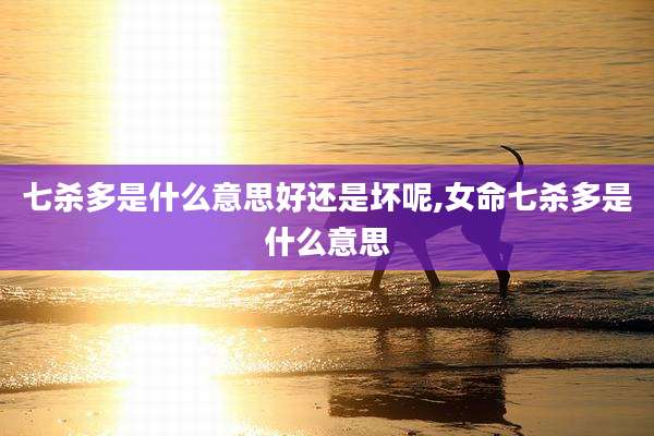 七杀多是什么意思好还是坏呢,女命七杀多是什么意思