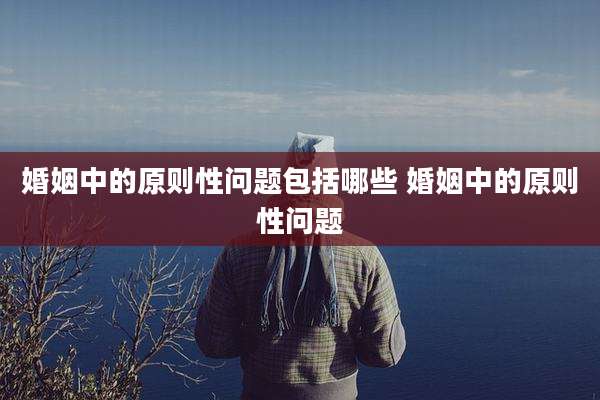 婚姻中的原则性问题包括哪些 婚姻中的原则性问题