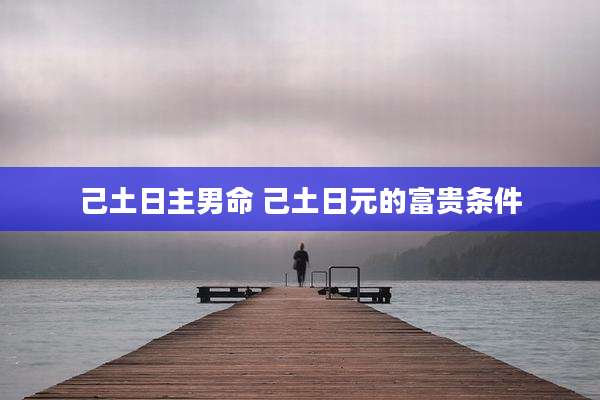 己土日主男命 己土日元的富贵条件