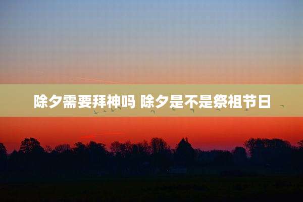 除夕需要拜神吗 除夕是不是祭祖节日