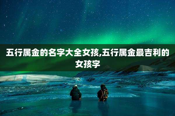 五行属金的名字大全女孩,五行属金最吉利的女孩字