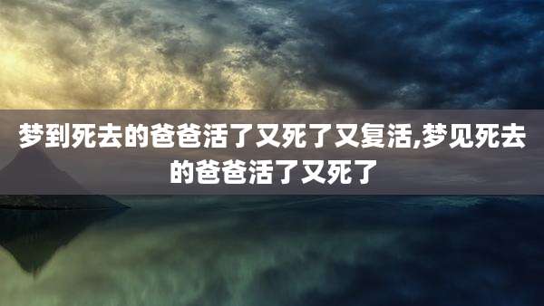 梦到死去的爸爸活了又死了又复活,梦见死去的爸爸活了又死了
