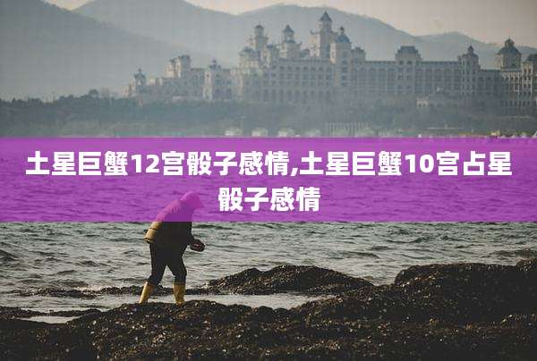 土星巨蟹12宫骰子感情,土星巨蟹10宫占星骰子感情