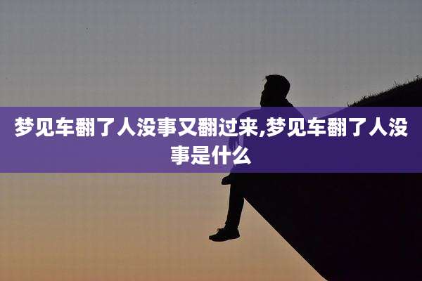 梦见车翻了人没事又翻过来,梦见车翻了人没事是什么
