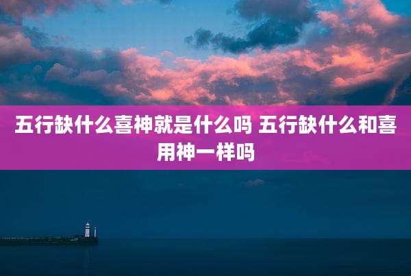 五行缺什么喜神就是什么吗 五行缺什么和喜用神一样吗