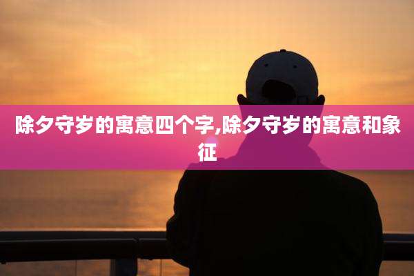 除夕守岁的寓意四个字,除夕守岁的寓意和象征