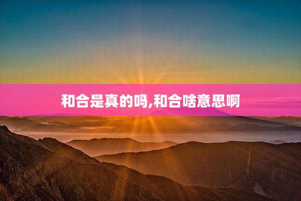 和合是真的吗,和合啥意思啊