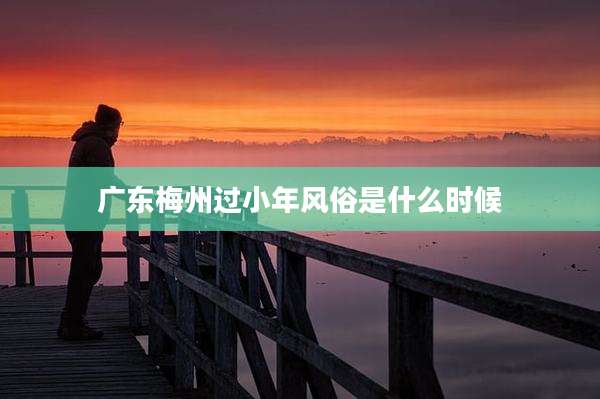 广东梅州过小年风俗是什么时候
