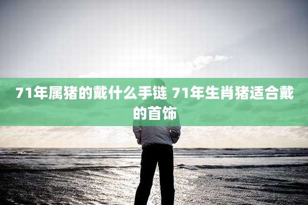 71年属猪的戴什么手链 71年生肖猪适合戴的首饰