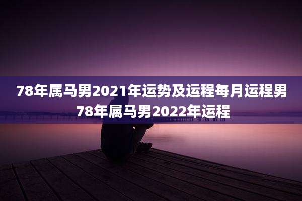 78年属马男2021年运势及运程每月运程男 78年属马男2022年运程
