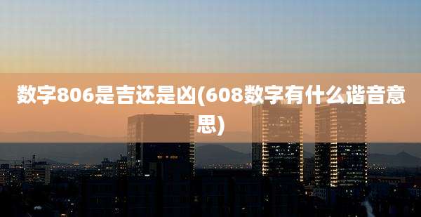 数字806是吉还是凶(608数字有什么谐音意思)