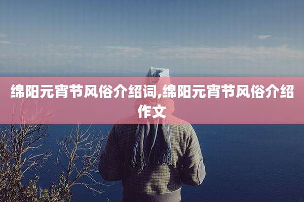 绵阳元宵节风俗介绍词,绵阳元宵节风俗介绍作文