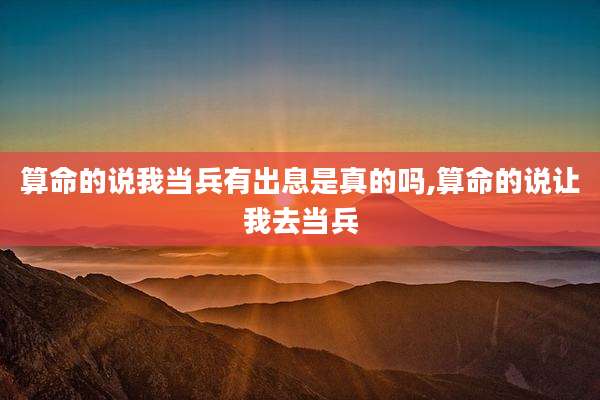 算命的说我当兵有出息是真的吗,算命的说让我去当兵