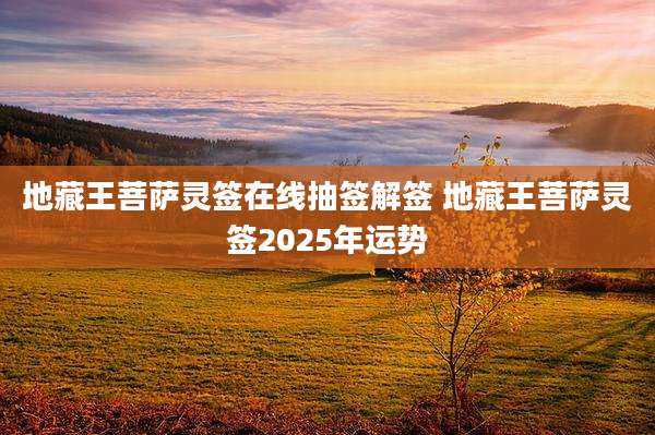 地藏王菩萨灵签在线抽签解签 地藏王菩萨灵签2025年运势