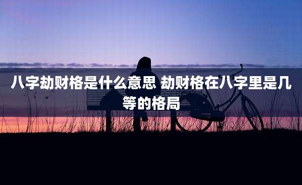 八字劫财格是什么意思 劫财格在八字里是几等的格局